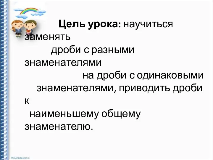 Цель урока: научиться заменять дроби с разными знаменателями на дроби с