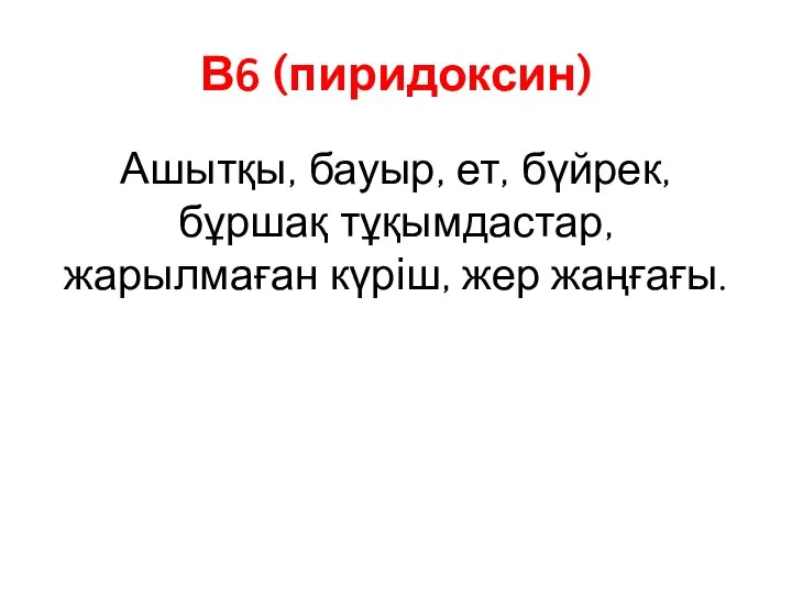 В6 (пиридоксин) Ашытқы, бауыр, ет, бүйрек, бұршақ тұқымдастар, жарылмаған күріш, жер жаңғағы.