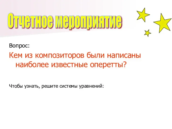 Вопрос: Кем из композиторов были написаны наиболее известные оперетты? Чтобы узнать, решите системы уравнений: Отчетное мероприятие