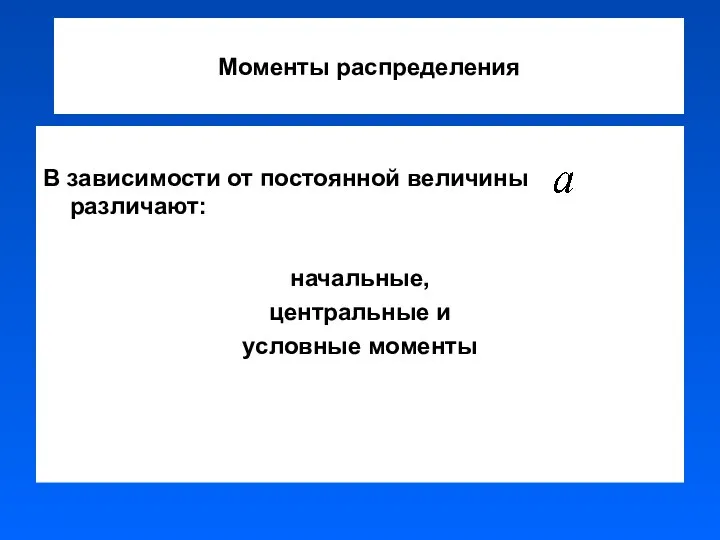 Моменты распределения В зависимости от постоянной величины различают: начальные, центральные и условные моменты