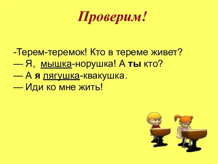 Проверим! -Терем-теремок! Кто в тереме живет? — Я, мышка-норушка! А ты