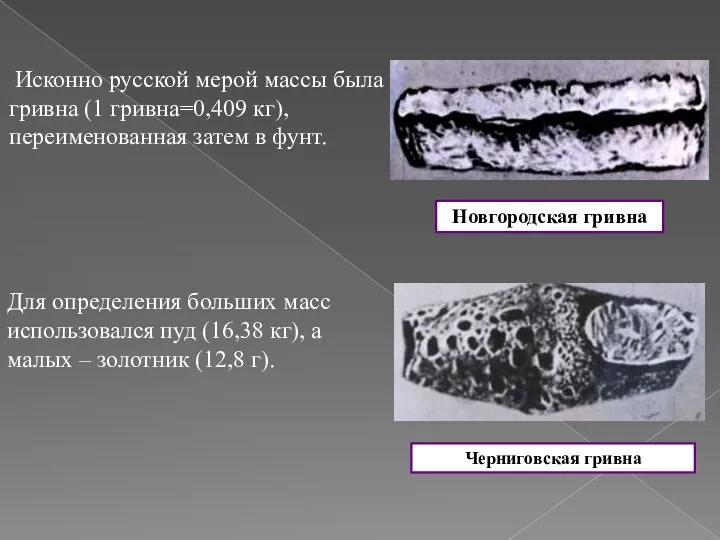 Исконно русской мерой массы была гривна (1 гривна=0,409 кг), переименованная затем