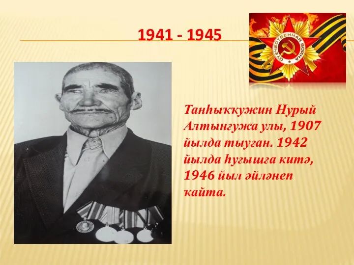 1941 - 1945 Танһыҡҡужин Нурый Алтынғужа улы, 1907 йылда тыуған. 1942