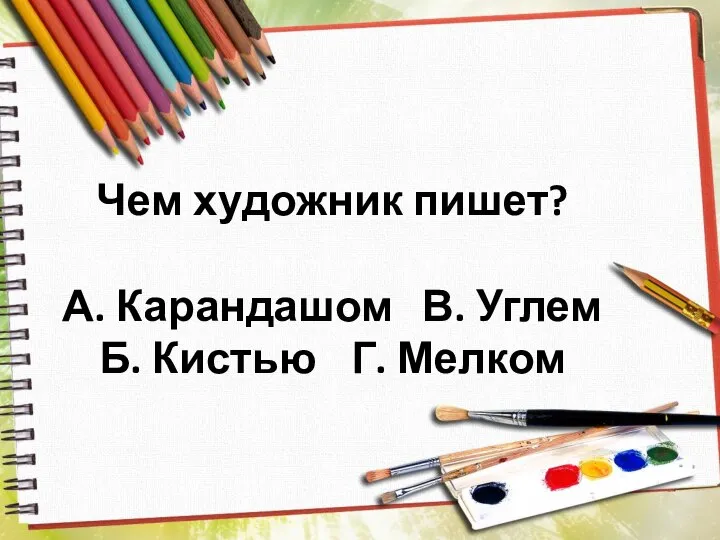 Чем художник пишет? А. Карандашом В. Углем Б. Кистью Г. Мелком