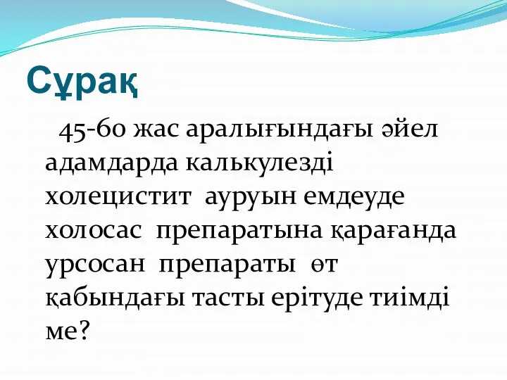 Сұрақ 45-60 жас аралығындағы әйел адамдарда калькулезді холецистит ауруын емдеуде холосас