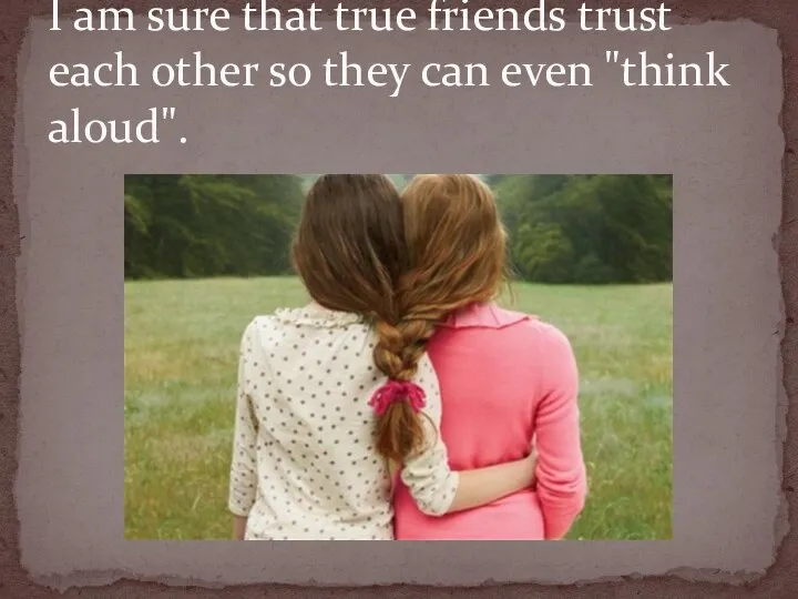 I am sure that true friends trust each other so they can even "think aloud".