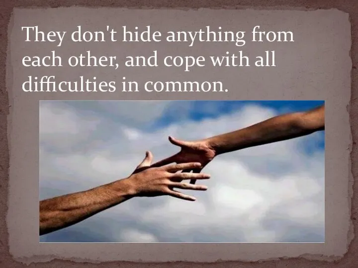 They don't hide anything from each other, and cope with all difficulties in common.