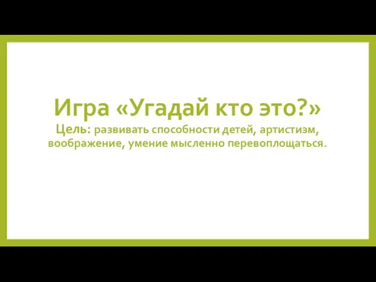 Игра «Угадай кто это?» Цель: развивать способности детей, артистизм, воображение, умение мысленно перевоплощаться.