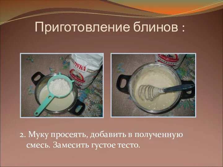 Приготовление блинов : 2. Муку просеять, добавить в полученную смесь. Замесить густое тесто.