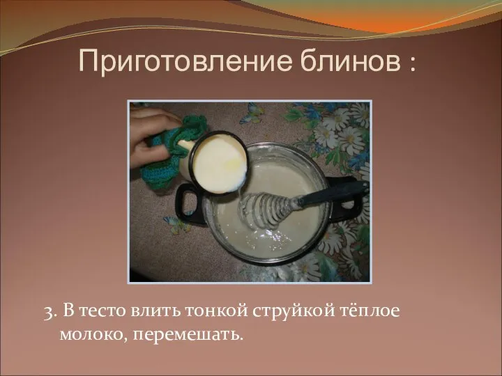 Приготовление блинов : 3. В тесто влить тонкой струйкой тёплое молоко, перемешать.