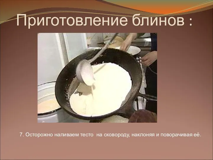 Приготовление блинов : 7. Осторожно наливаем тесто на сковороду, наклоняя и поворачивая её.