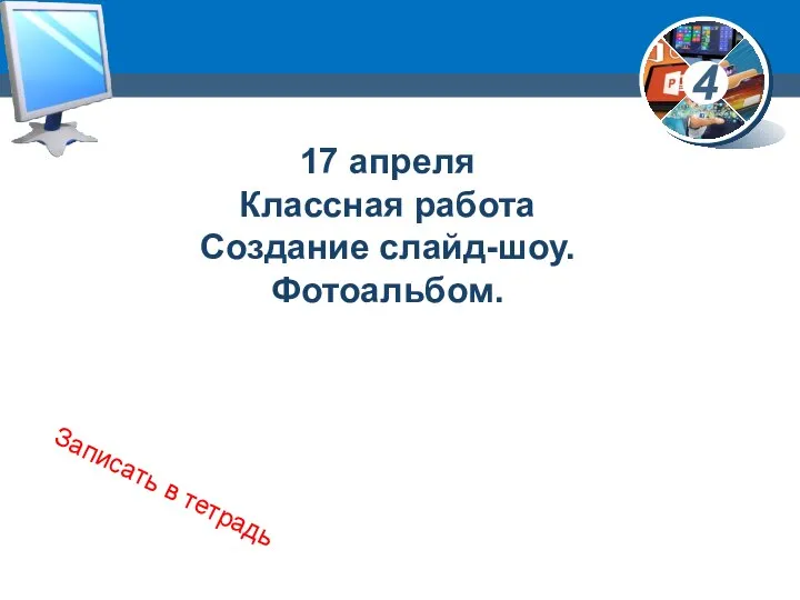 17 апреля Классная работа Создание слайд-шоу. Фотоальбом. Записать в тетрадь