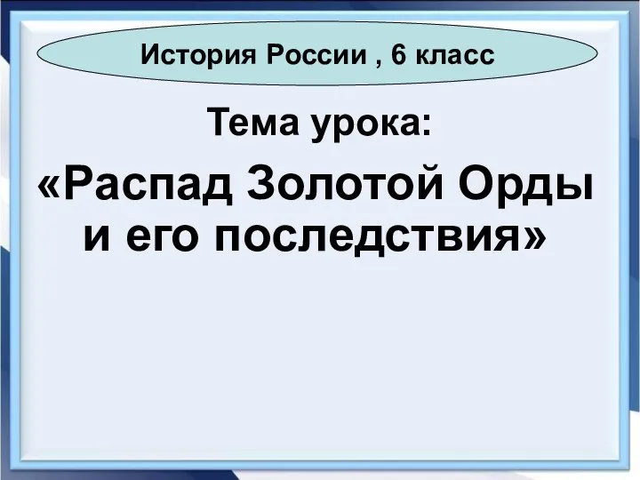 Тема урока: «Распад Золотой Орды и его последствия» История России , 6 класс