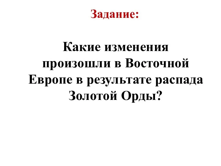 Задание: Какие изменения произошли в Восточной Европе в результате распада Золотой Орды?