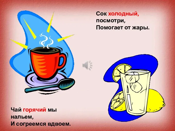 Чай горячий мы нальем, И согреемся вдвоем. Сок холодный, посмотри, Помогает от жары.