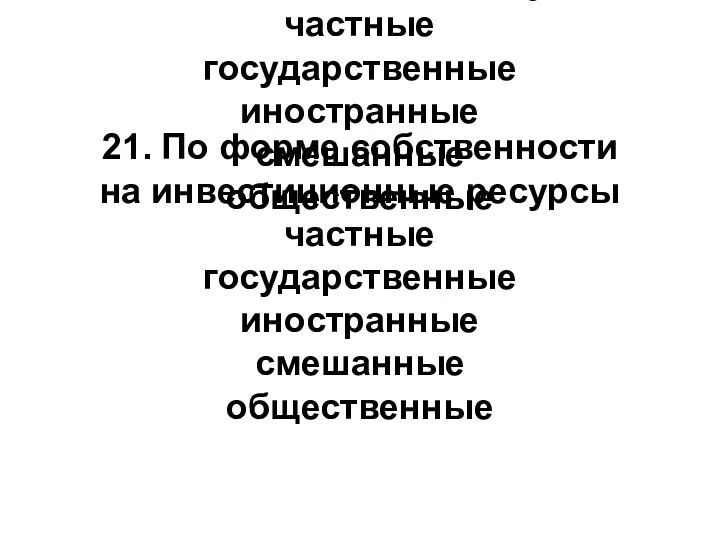 21. По форме собственности на инвестиционные ресурсы частные государственные иностранные смешанные