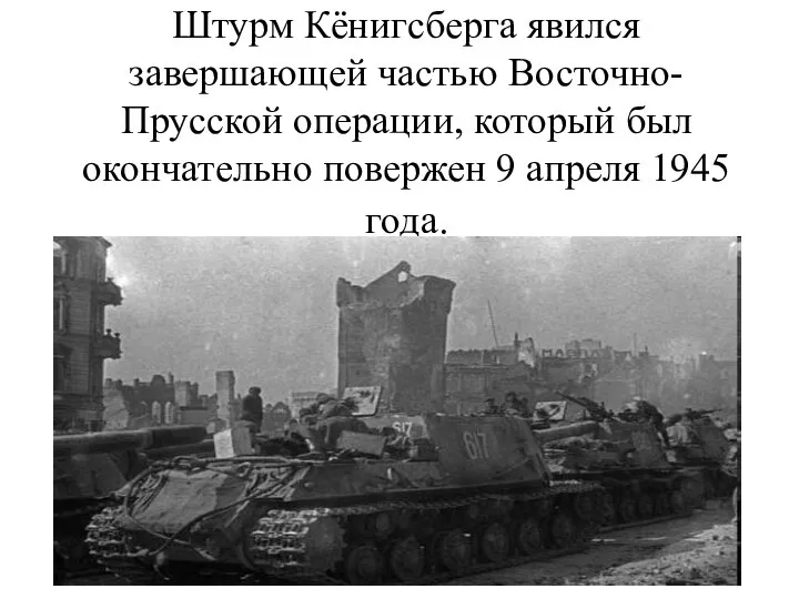 Штурм Кёнигсберга явился завершающей частью Восточно-Прусской операции, который был окончательно повержен 9 апреля 1945 года.