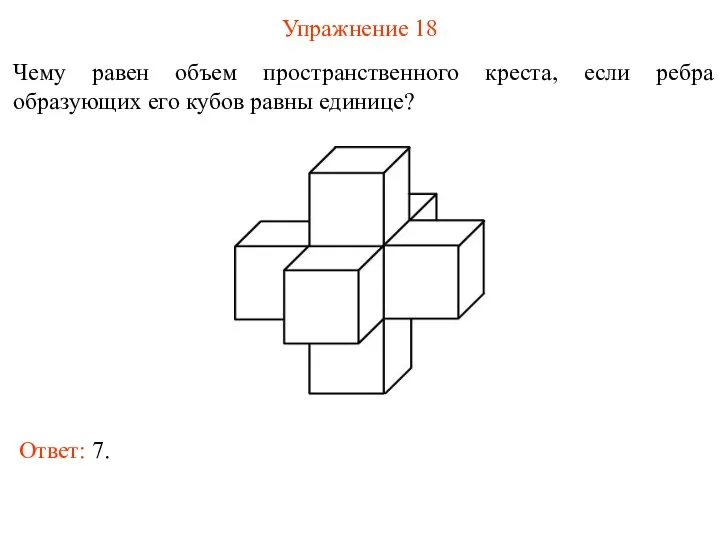 Упражнение 18 Чему равен объем пространственного креста, если ребра образующих его кубов равны единице? Ответ: 7.