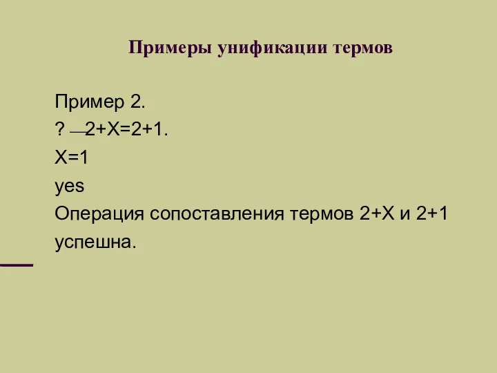 Примеры унификации термов Пример 2. ?⎯2+X=2+1. X=1 yes Операция сопоставления термов 2+X и 2+1 успешна.