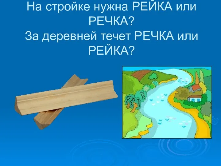 На стройке нужна РЕЙКА или РЕЧКА? За деревней течет РЕЧКА или РЕЙКА?