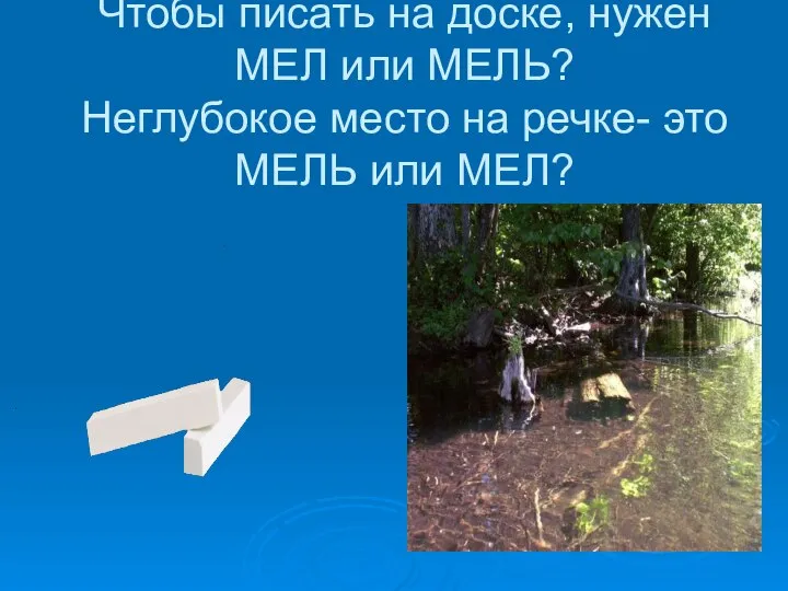 Чтобы писать на доске, нужен МЕЛ или МЕЛЬ? Неглубокое место на речке- это МЕЛЬ или МЕЛ?