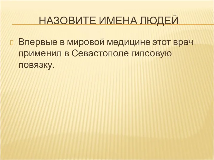 НАЗОВИТЕ ИМЕНА ЛЮДЕЙ Впервые в мировой медицине этот врач применил в Севастополе гипсовую повязку.