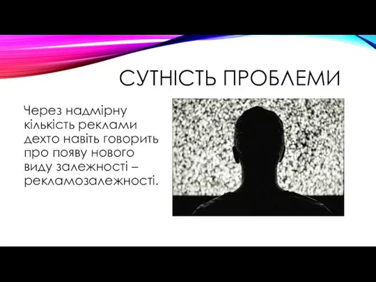 СУТНІСТЬ ПРОБЛЕМИ Через надмірну кількість реклами дехто навіть говорить про появу нового виду залежності – рекламозалежності.