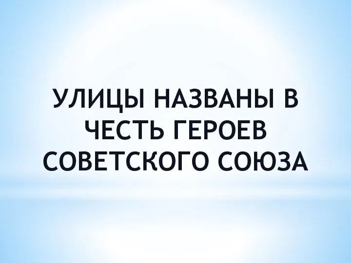 УЛИЦЫ НАЗВАНЫ В ЧЕСТЬ ГЕРОЕВ СОВЕТСКОГО СОЮЗА