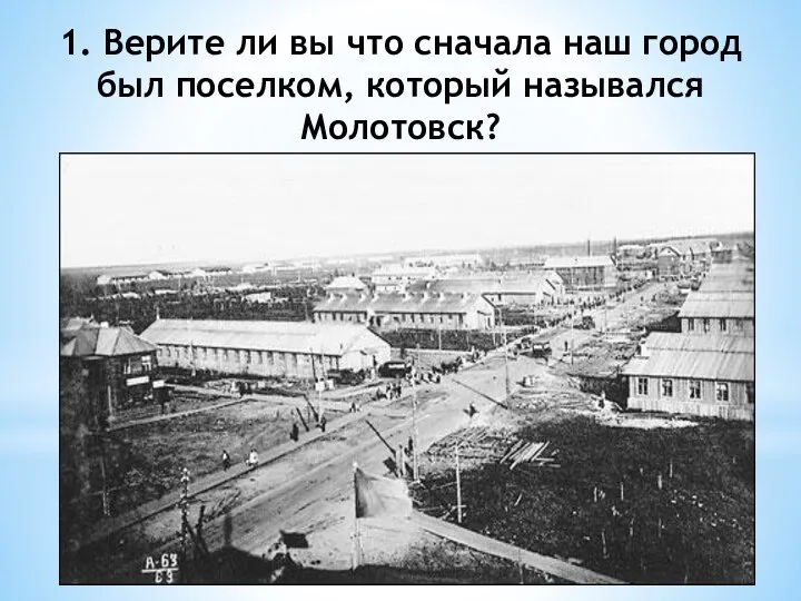 1. Верите ли вы что сначала наш город был поселком, который назывался Молотовск?