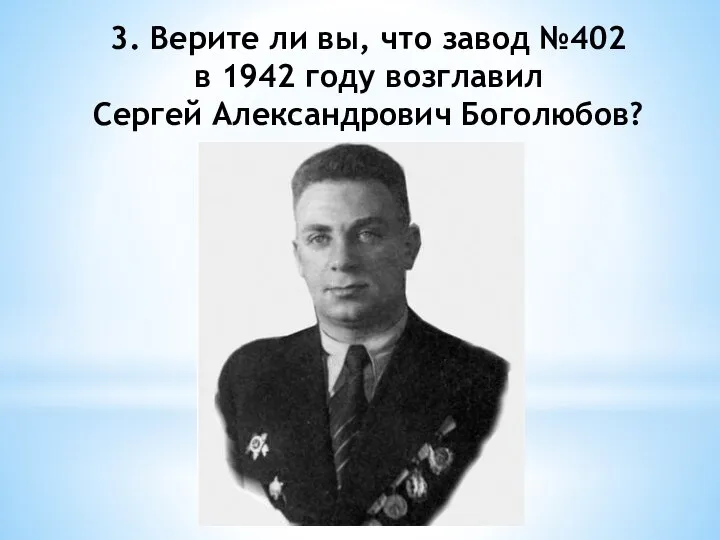 3. Верите ли вы, что завод №402 в 1942 году возглавил Сергей Александрович Боголюбов?