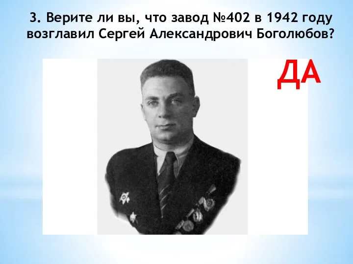 3. Верите ли вы, что завод №402 в 1942 году возглавил Сергей Александрович Боголюбов? ДА