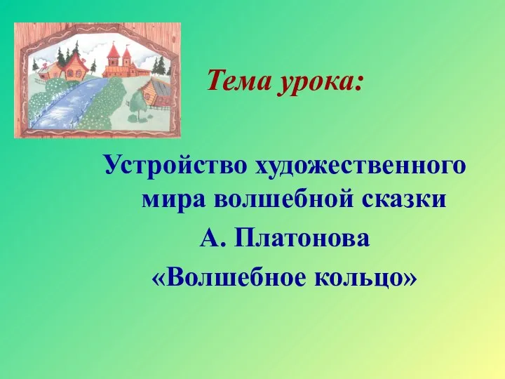 Тема урока: Устройство художественного мира волшебной сказки А. Платонова «Волшебное кольцо»