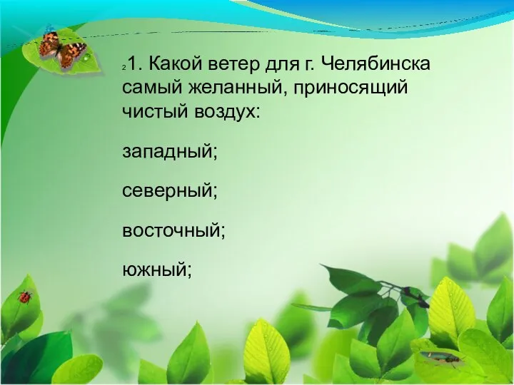 21. Какой ветер для г. Челябинска самый желанный, приносящий чистый воздух: западный; северный; восточный; южный;