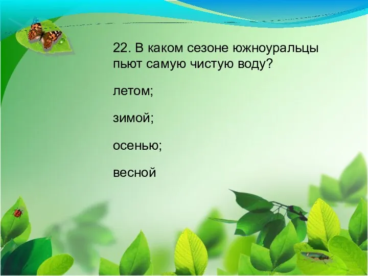 22. В каком сезоне южноуральцы пьют самую чистую воду? летом; зимой; осенью; весной