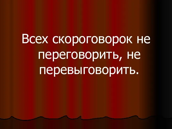 Всех скороговорок не переговорить, не перевыговорить.