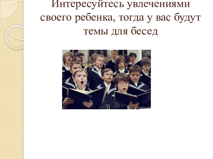 Интересуйтесь увлечениями своего ребенка, тогда у вас будут темы для бесед