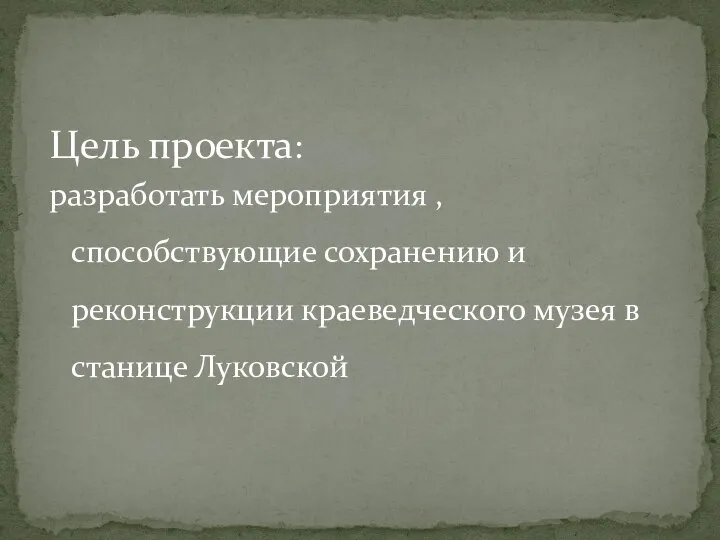 Цель проекта: разработать мероприятия , способствующие сохранению и реконструкции краеведческого музея в станице Луковской