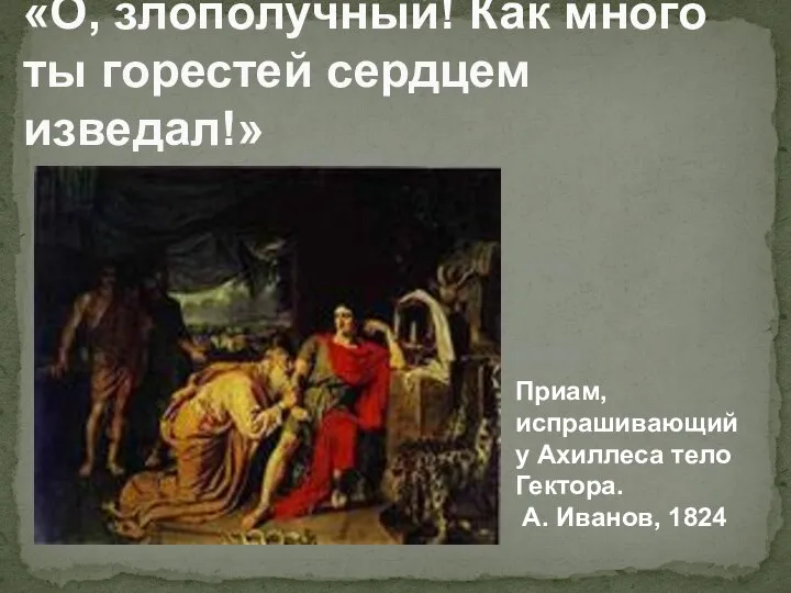 «О, злополучный! Как много ты горестей сердцем изведал!» Приам, испрашивающий у