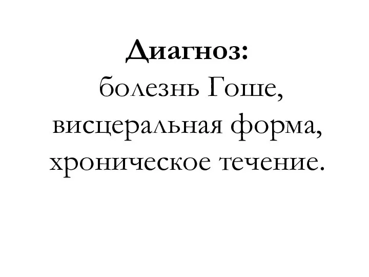 Диагноз: болезнь Гоше, висцеральная форма, хроническое течение.