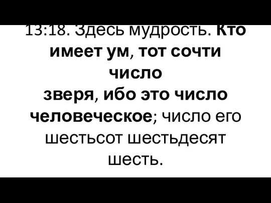 13:18. Здесь мудрость. Кто имеет ум, тот сочти число зверя, ибо