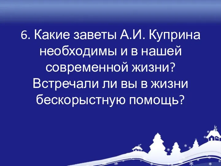 6. Какие заветы А.И. Куприна необходимы и в нашей современной жизни?