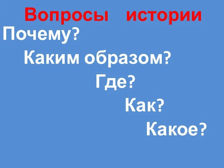 Вопросы истории Почему? Каким образом? Где? Как? Какое?