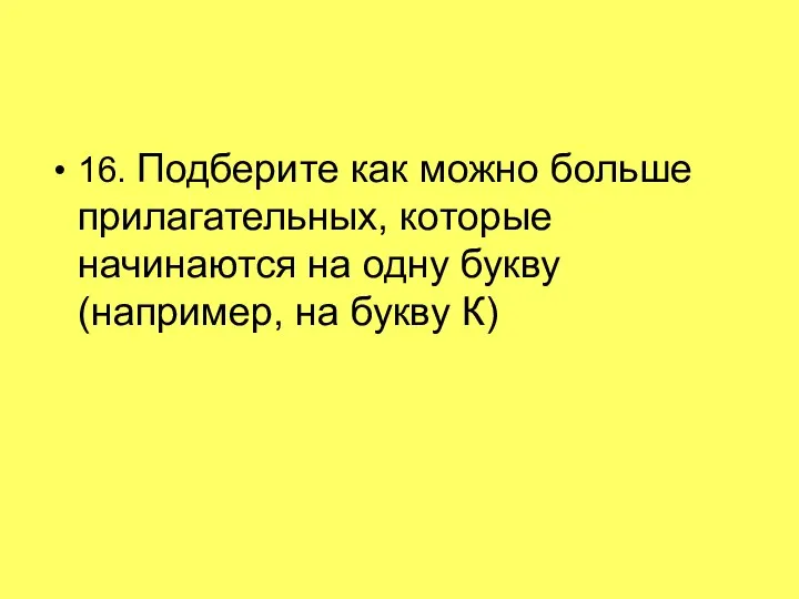 16. Подберите как можно больше прилагательных, которые начинаются на одну букву (например, на букву К)