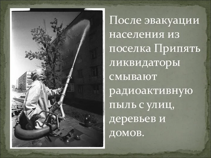 После эвакуации населения из поселка Припять ликвидаторы смывают радиоактивную пыль с улиц, деревьев и домов.