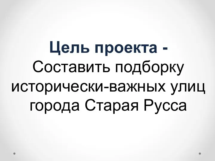 Цель проекта - Составить подборку исторически-важных улиц города Старая Русса