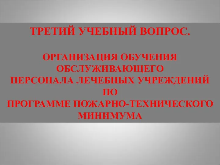 ТРЕТИЙ УЧЕБНЫЙ ВОПРОС. ОРГАНИЗАЦИЯ ОБУЧЕНИЯ ОБСЛУЖИВАЮЩЕГО ПЕРСОНАЛА ЛЕЧЕБНЫХ УЧРЕЖДЕНИЙ ПО ПРОГРАММЕ ПОЖАРНО-ТЕХНИЧЕСКОГО МИНИМУМА