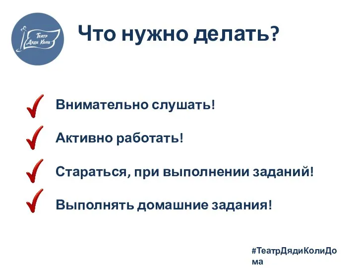 Что нужно делать? Внимательно слушать! Активно работать! Стараться, при выполнении заданий! Выполнять домашние задания! #ТеатрДядиКолиДома