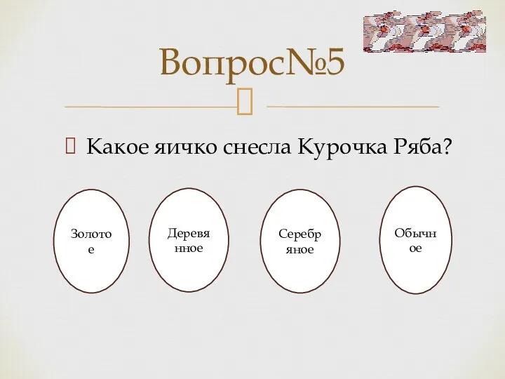 Какое яичко снесла Курочка Ряба? Вопрос№5 Золотое Деревянное Серебряное Обычное