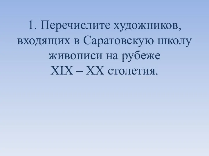 1. Перечислите художников, входящих в Саратовскую школу живописи на рубеже XIX – XX столетия.