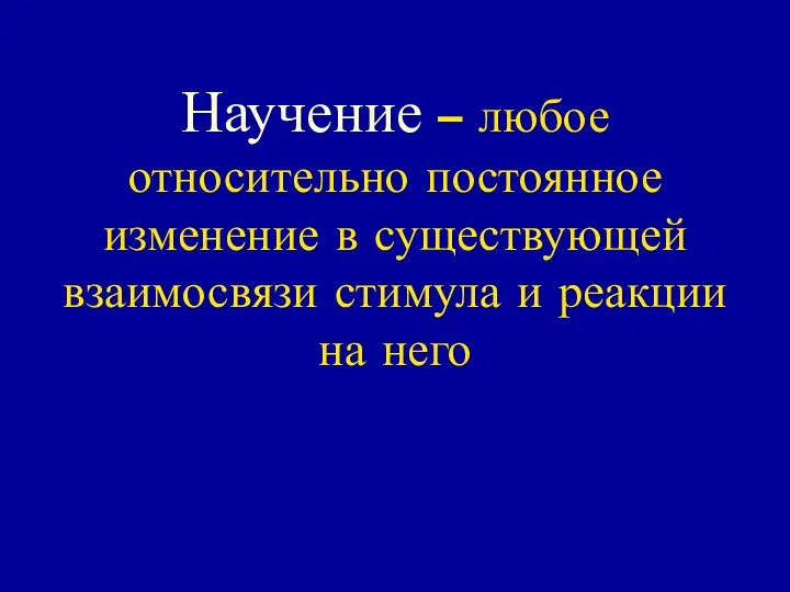 Научение – любое относительно постоянное изменение в существующей взаимосвязи стимула и реакции на него